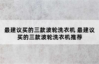 最建议买的三款波轮洗衣机 最建议买的三款波轮洗衣机推荐